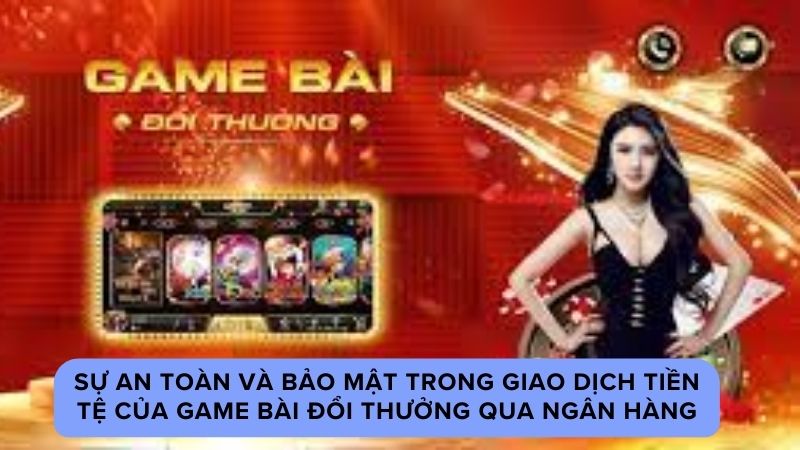 Sự an toàn và bảo mật trong giao dịch tiền tệ của game bài đổi thưởng qua ngân hàng