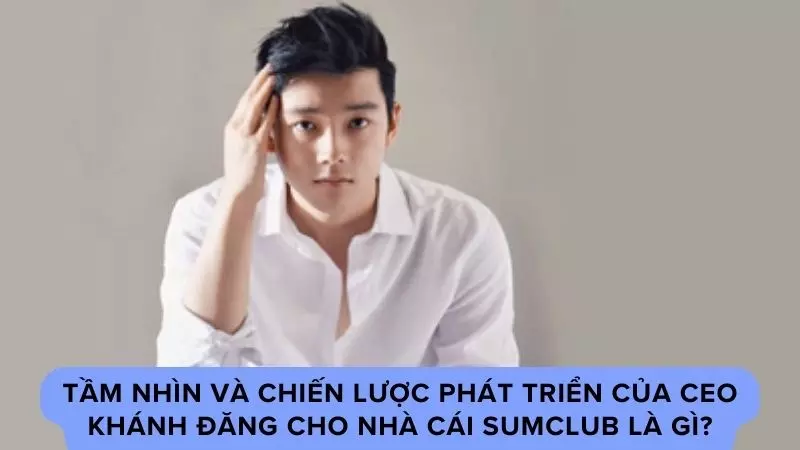 Tầm nhìn và chiến lược phát triển của CEO Khánh Đăng cho nhà cái Sumclub là gì?